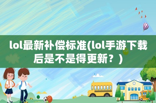lol最新補(bǔ)償標(biāo)準(zhǔn)(lol手游下載后是不是得更新？)