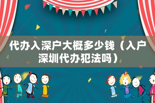 代辦入深戶大概多少錢（入戶深圳代辦犯法嗎）