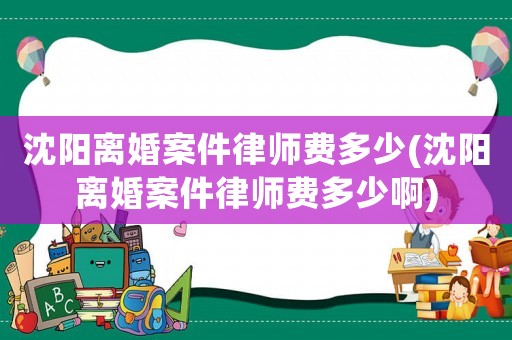 沈陽離婚案件律師費(fèi)多少(沈陽離婚案件律師費(fèi)多少啊)