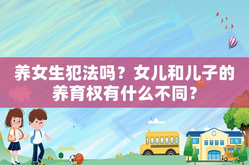 養(yǎng)女生犯法嗎？女兒和兒子的養(yǎng)育權(quán)有什么不同？