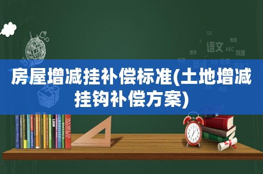 房屋增減掛補(bǔ)償標(biāo)準(zhǔn)(土地增減掛鉤補(bǔ)償方案)