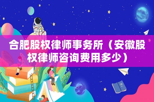 合肥股權(quán)律師事務(wù)所（安徽股權(quán)律師咨詢費(fèi)用多少）