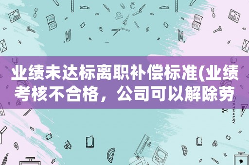 業(yè)績未達(dá)標(biāo)離職補(bǔ)償標(biāo)準(zhǔn)(業(yè)績考核不合格，公司可以解除勞動(dòng)合同嗎)