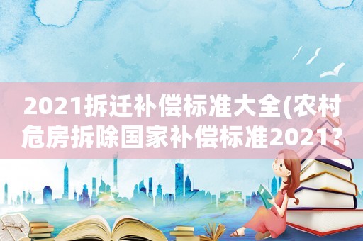 2021拆遷補償標準大全(農(nóng)村危房拆除國家補償標準2021？)