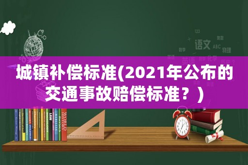 城鎮(zhèn)補(bǔ)償標(biāo)準(zhǔn)(2021年公布的交通事故賠償標(biāo)準(zhǔn)？)