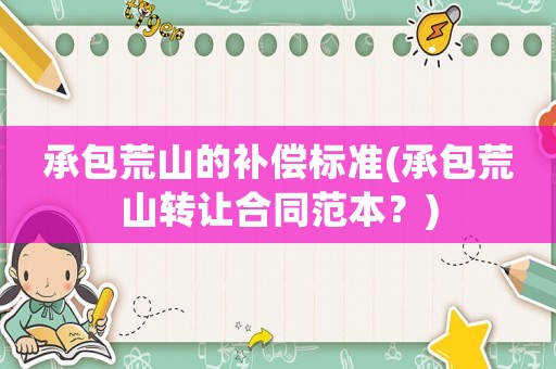 承包荒山的補償標準(承包荒山轉(zhuǎn)讓合同范本？)