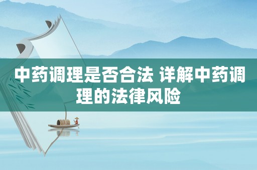 中藥調(diào)理是否合法 詳解中藥調(diào)理的法律風(fēng)險(xiǎn)