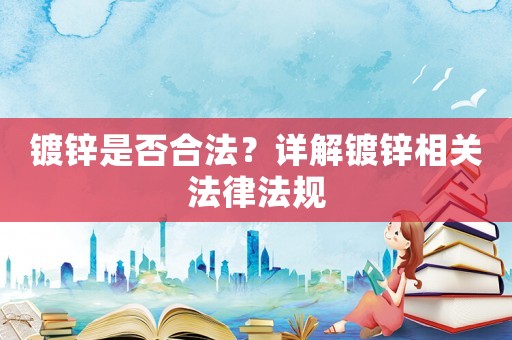 鍍鋅是否合法？詳解鍍鋅相關(guān)法律法規(guī)