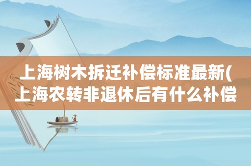 上海樹木拆遷補償標準最新(上海農(nóng)轉(zhuǎn)非退休后有什么補償)