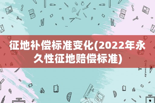 征地補償標(biāo)準(zhǔn)變化(2022年永久性征地賠償標(biāo)準(zhǔn))