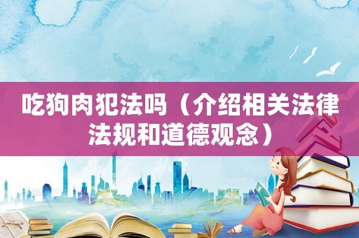 吃狗肉犯法嗎（介紹相關法律法規(guī)和道德觀念）