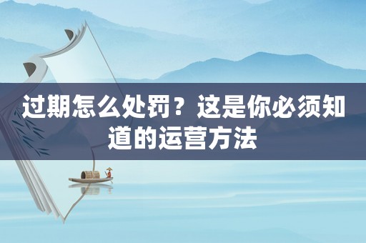 過(guò)期怎么處罰？這是你必須知道的運(yùn)營(yíng)方法