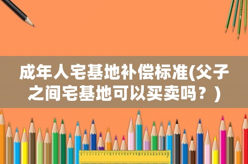 成年人宅基地補(bǔ)償標(biāo)準(zhǔn)(父子之間宅基地可以買賣嗎？)