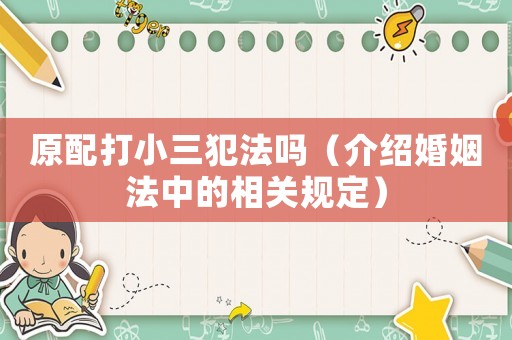 原配打小三犯法嗎（介紹婚姻法中的相關規(guī)定）