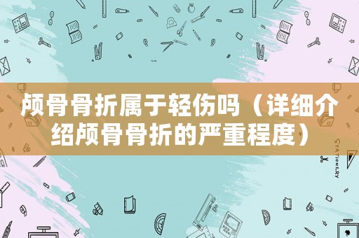 顱骨骨折屬于輕傷嗎（詳細(xì)介紹顱骨骨折的嚴(yán)重程度）