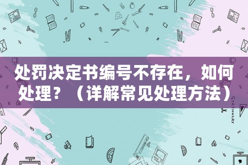 處罰決定書編號(hào)不存在，如何處理？（詳解常見處理方法）