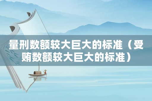 量刑數(shù)額較大巨大的標(biāo)準(zhǔn)（受賄數(shù)額較大巨大的標(biāo)準(zhǔn)）