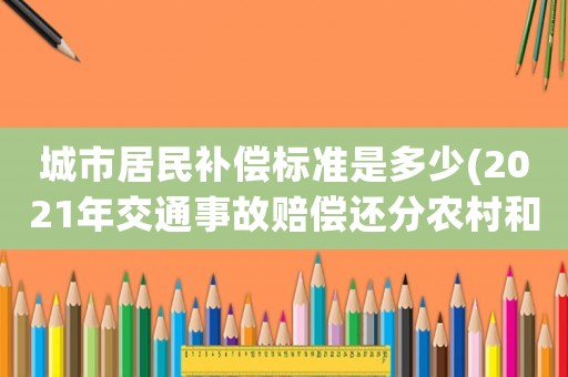 城市居民補償標準是多少(2021年交通事故賠償還分農(nóng)村和城鎮(zhèn)標準嗎？)