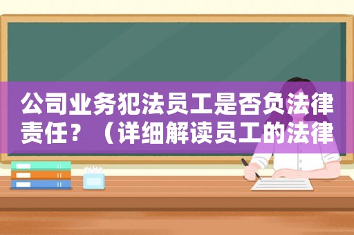 公司業(yè)務(wù)犯法員工是否負(fù)法律責(zé)任？（詳細(xì)解讀員工的法律風(fēng)險）