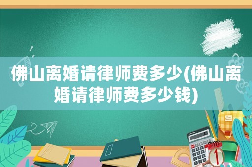 佛山離婚請律師費(fèi)多少(佛山離婚請律師費(fèi)多少錢)