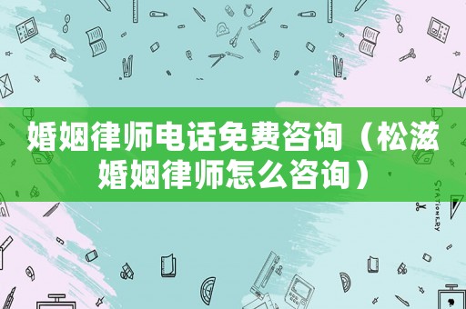 婚姻律師電話免費(fèi)咨詢（松滋婚姻律師怎么咨詢）
