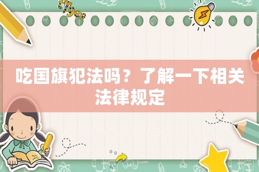 吃國旗犯法嗎？了解一下相關(guān)法律規(guī)定