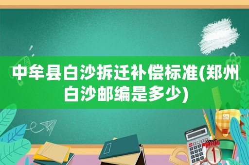 中牟縣白沙拆遷補(bǔ)償標(biāo)準(zhǔn)(鄭州白沙郵編是多少)