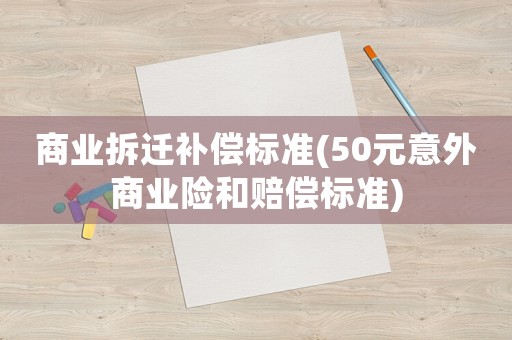 商業(yè)拆遷補償標準(50元意外商業(yè)險和賠償標準)