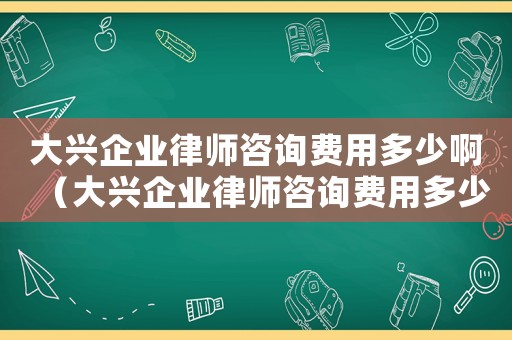 大興企業(yè)律師咨詢費(fèi)用多少啊（大興企業(yè)律師咨詢費(fèi)用多少）