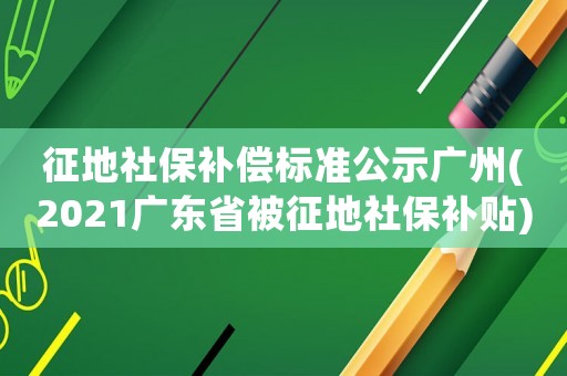 征地社保補(bǔ)償標(biāo)準(zhǔn)公示廣州(2021廣東省被征地社保補(bǔ)貼)