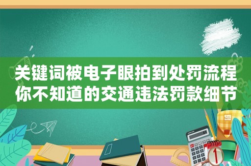 關(guān)鍵詞被電子眼拍到處罰流程你不知道的交通違法罰款細(xì)節(jié)