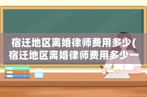 宿遷地區(qū)離婚律師費(fèi)用多少(宿遷地區(qū)離婚律師費(fèi)用多少一個(gè)月)