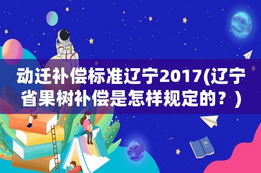 動(dòng)遷補(bǔ)償標(biāo)準(zhǔn)遼寧2017(遼寧省果樹(shù)補(bǔ)償是怎樣規(guī)定的？)