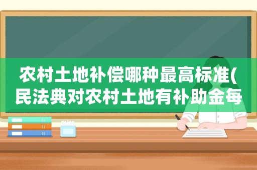農(nóng)村土地補償哪種最高標(biāo)準(zhǔn)(民法典對農(nóng)村土地有補助金每畝多少？)