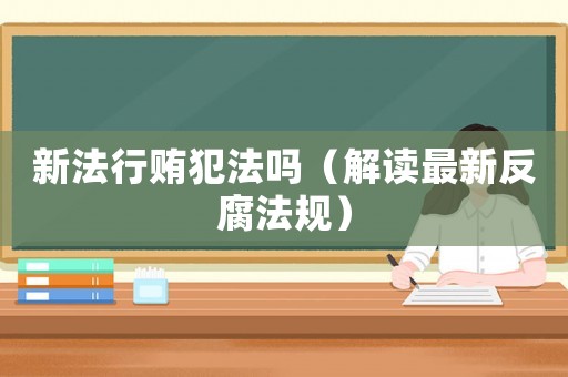 新法行賄犯法嗎（解讀最新反腐法規(guī)）