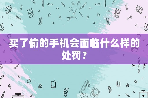 買了偷的手機(jī)會(huì)面臨什么樣的處罰？