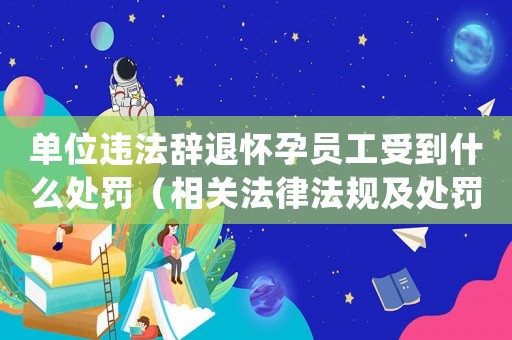 單位違法辭退懷孕員工受到什么處罰（相關(guān)法律法規(guī)及處罰措施）