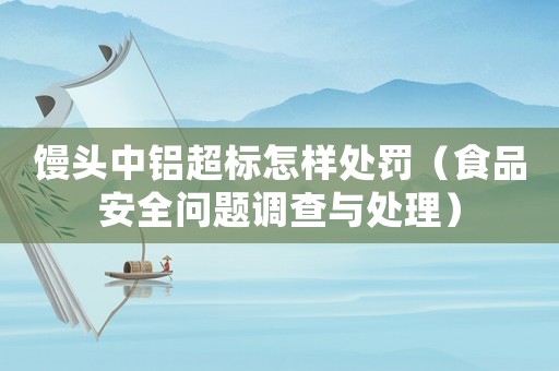 饅頭中鋁超標(biāo)怎樣處罰（食品安全問(wèn)題調(diào)查與處理）