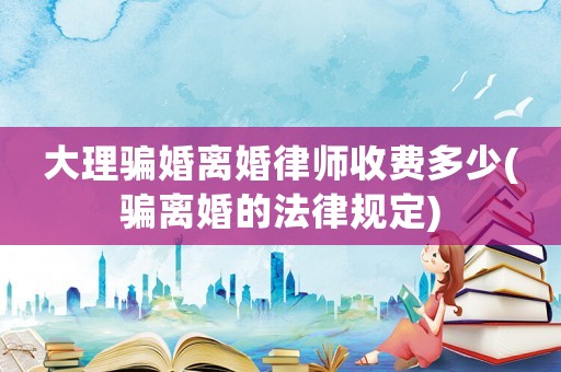 大理騙婚離婚律師收費多少(騙離婚的法律規(guī)定)