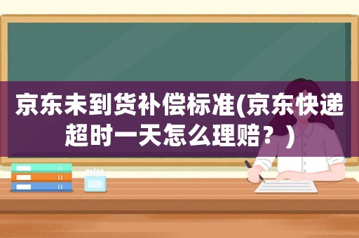 京東未到貨補(bǔ)償標(biāo)準(zhǔn)(京東快遞超時一天怎么理賠？)