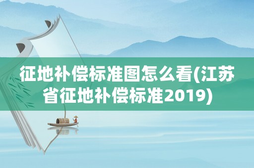 征地補償標準圖怎么看(江蘇省征地補償標準2019)