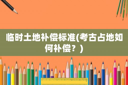 臨時(shí)土地補(bǔ)償標(biāo)準(zhǔn)(考古占地如何補(bǔ)償？)