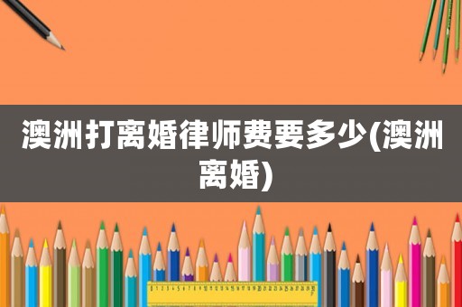 澳洲打離婚律師費要多少(澳洲 離婚)