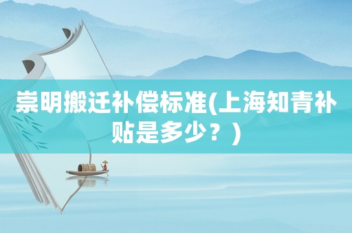 崇明搬遷補償標準(上海知青補貼是多少？)