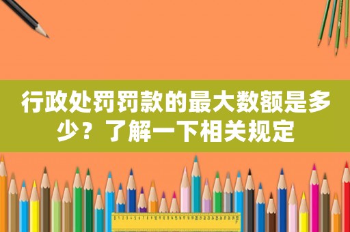 行政處罰罰款的最大數(shù)額是多少？了解一下相關(guān)規(guī)定