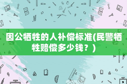 因公犧牲的人補(bǔ)償標(biāo)準(zhǔn)(民警犧牲賠償多少錢？)