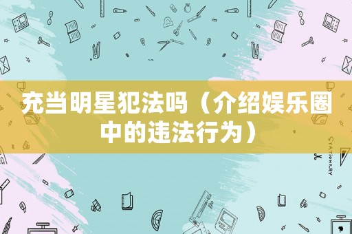 充當(dāng)明星犯法嗎（介紹娛樂圈中的違法行為）