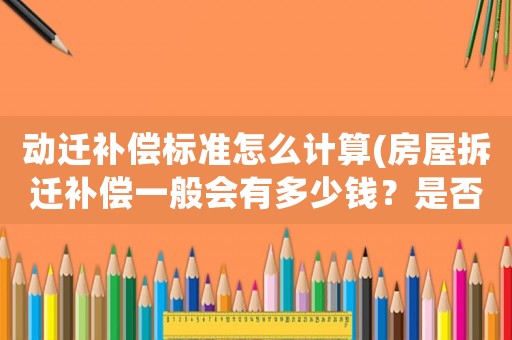 動遷補(bǔ)償標(biāo)準(zhǔn)怎么計(jì)算(房屋拆遷補(bǔ)償一般會有多少錢？是否有計(jì)算公式？)