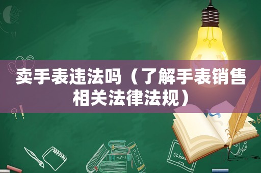 賣手表違法嗎（了解手表銷售相關(guān)法律法規(guī)）