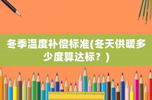 冬季溫度補(bǔ)償標(biāo)準(zhǔn)(冬天供暖多少度算達(dá)標(biāo)？)